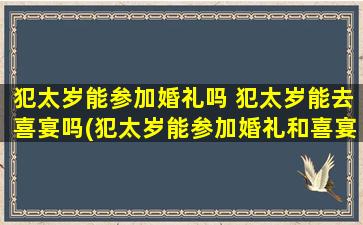 犯太岁能参加婚礼吗 犯太岁能去喜宴吗(犯太岁能参加婚礼和喜宴吗？解析犯太岁参加婚礼的禁忌和注意事项)